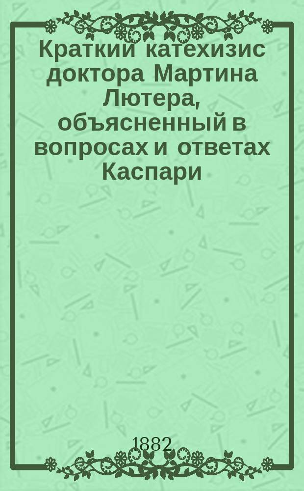 Краткий катехизис доктора Мартина Лютера, объясненный в вопросах и ответах Каспари, евангелическо-лютеранским проповедником в Мюнхене : Пер. с нем