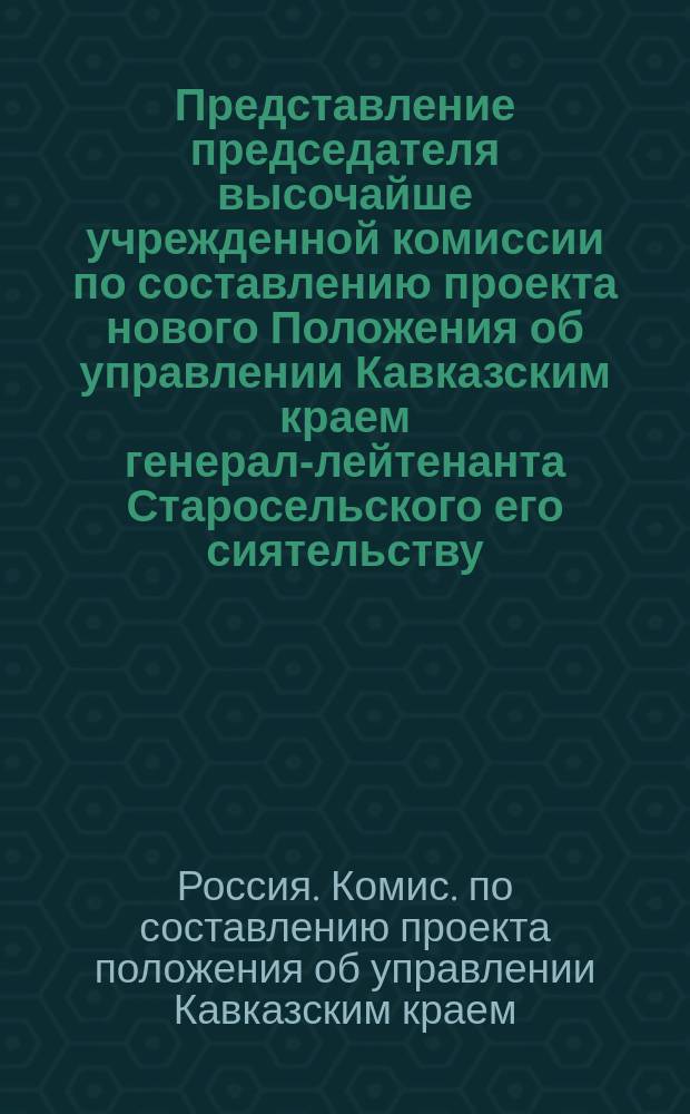 Представление председателя высочайше учрежденной комиссии по составлению проекта нового Положения об управлении Кавказским краем генерал-лейтенанта Старосельского его сиятельству, господину главноначальствующему гражданской частью на Кавказе