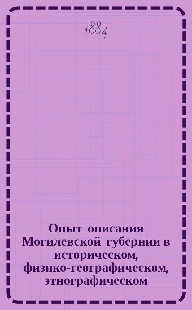 Опыт описания Могилевской губернии в историческом, физико-географическом, этнографическом, промышленном, сельскохозяйственном, лесном, учебном, медицинском и статистическом отношениях.. : В 3 кн. Сост. по прогр. [с предисл.] и под ред. А.С. Дембовецкого. Кн. 1. Кн. 2