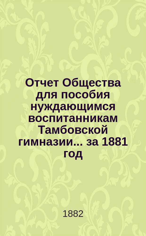 Отчет Общества для пособия нуждающимся воспитанникам Тамбовской гимназии... ... за 1881 год