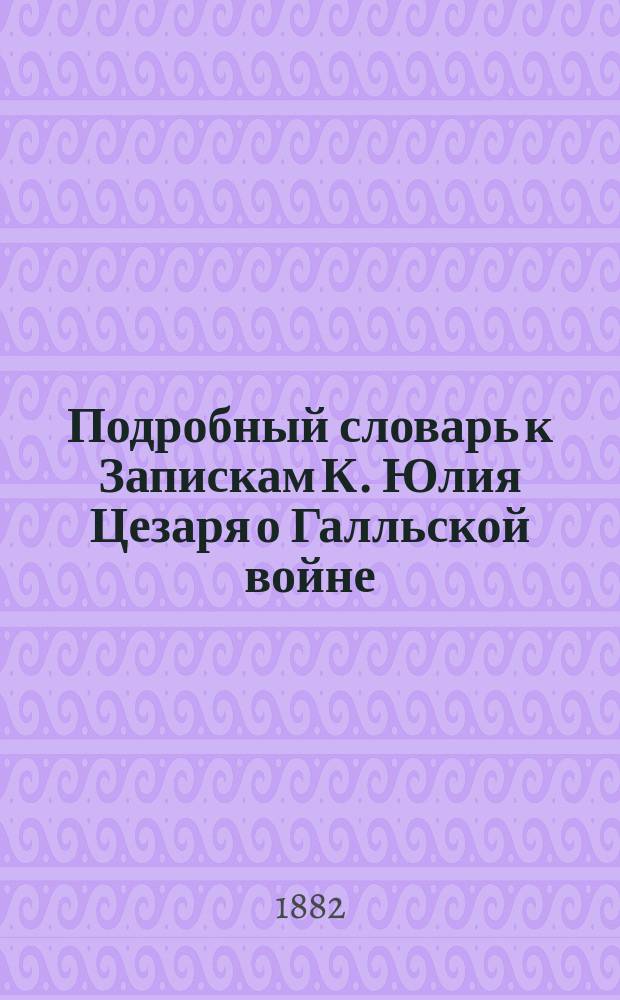Подробный словарь к Запискам К. Юлия Цезаря о Галльской войне