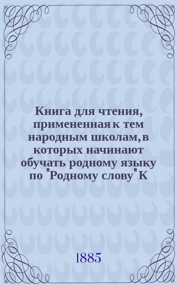 Книга для чтения, примененная к тем народным школам, в которых начинают обучать родному языку по "Родному слову" К. Ушинского : В тексте этой книги помещены рис., портр., планы и географич. карты