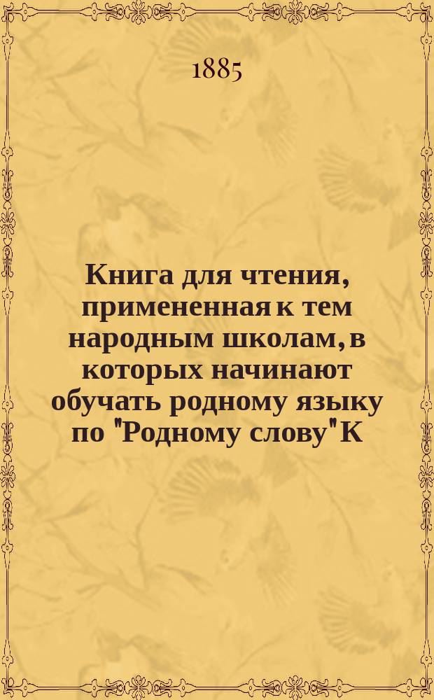 Книга для чтения, примененная к тем народным школам, в которых начинают обучать родному языку по "Родному слову" К. Ушинского : В тексте этой книги помещены рис., портр., планы и географич. карты