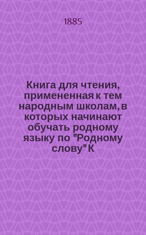 Книга для чтения, примененная к тем народным школам, в которых начинают обучать родному языку по "Родному слову" К. Ушинского : В тексте этой книги помещены рис., портр., планы и географич. карты