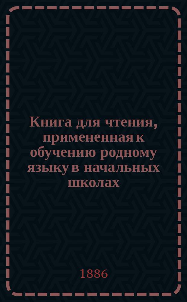 Книга для чтения, примененная к обучению родному языку в начальных школах : В тексте этой книги помещены рис., портр., планы и географич. карты