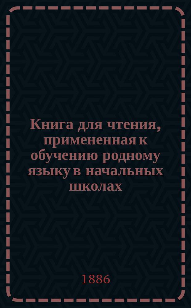 Книга для чтения, примененная к обучению родному языку в начальных школах : В тексте этой книги помещены рис., портр., планы и географич. карты