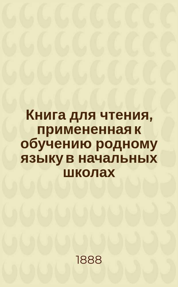Книга для чтения, примененная к обучению родному языку в начальных школах : В тексте этой книги помещены рис., портр., планы и географич. карты