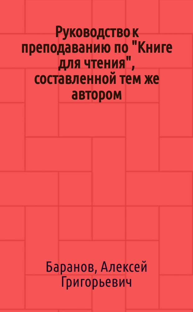 Руководство к преподаванию по "Книге для чтения", составленной тем же автором : Пособие для учителей и учительниц при обучении род. яз. в нар. и прих. шк