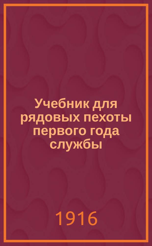 Учебник для рядовых пехоты первого года службы : Составлен по перечню знаний, обязательных в первый год службы, приложенному к проекту Положения об обучении пехоты, высочайше утвержденному 22 декабря 1911 г