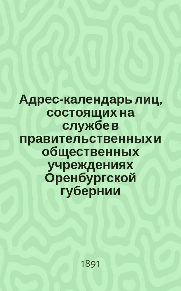 Адрес-календарь лиц, состоящих на службе в правительственных и общественных учреждениях Оренбургской губернии... на 1891 год