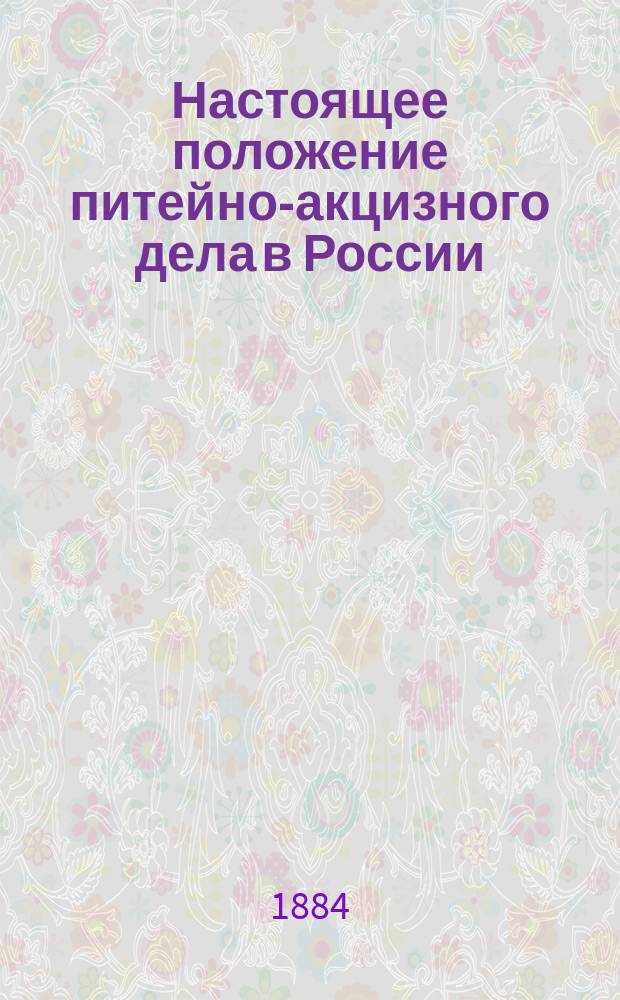 Настоящее положение питейно-акцизного дела в России : По поводу брошюр барона Э. Нольде, Карла Шедля и С. Пахомова