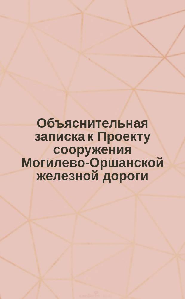Объяснительная записка к Проекту сооружения Могилево-Оршанской железной дороги : С прил