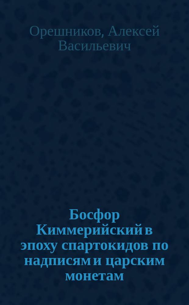 Босфор Киммерийский в эпоху спартокидов по надписям и царским монетам : (По поводу соч.: Б. Кене "Музей кн. Кочубея" и П.О. Бурачкова "Общий каталог монет, принадлежащих эллинским колониям северного берега Черного моря. 1884 г.")