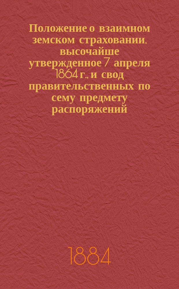 Положение о взаимном земском страховании, высочайше утвержденное 7 апреля 1864 г., и свод правительственных по сему предмету распоряжений, постановлений Псковского губернского земского собрания и правила о постройках в селениях и о мерах против пожаров с такими же дополнениями