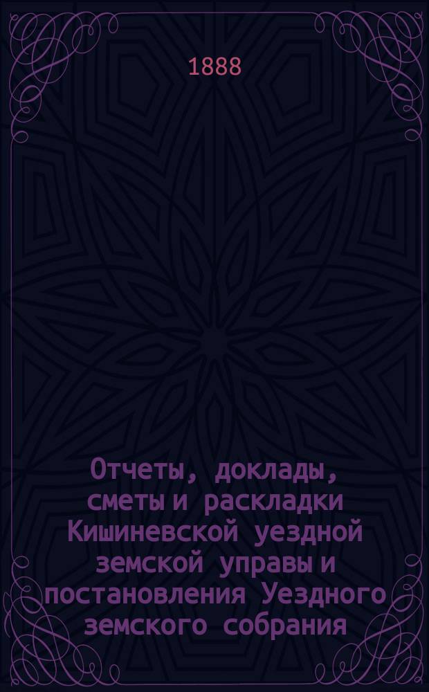 Отчеты, доклады, сметы и раскладки Кишиневской уездной земской управы и постановления Уездного земского собрания ... XX очередного созыва 1888 года