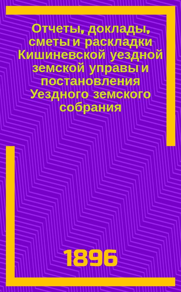 Отчеты, доклады, сметы и раскладки Кишиневской уездной земской управы и постановления Уездного земского собрания ... XXVIII очередного созыва 1896 года