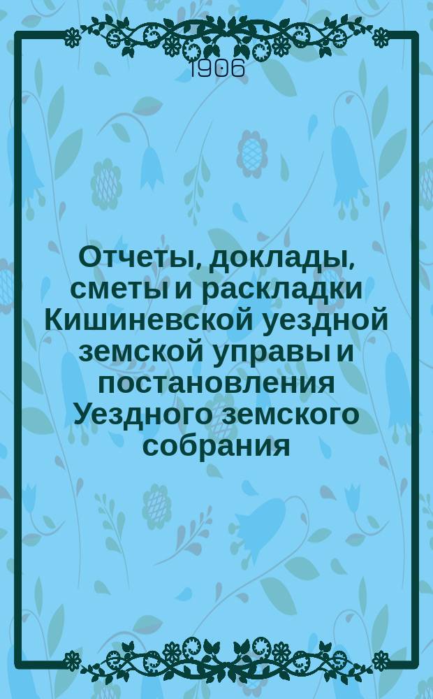 Отчеты, доклады, сметы и раскладки Кишиневской уездной земской управы и постановления Уездного земского собрания ... XXXVII очередного созыва 1905 года