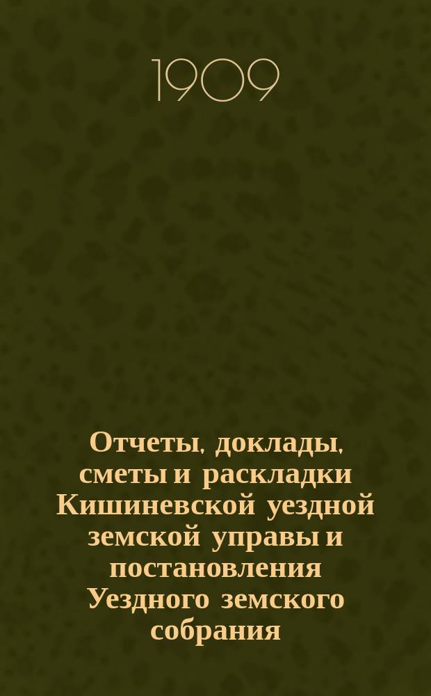 Отчеты, доклады, сметы и раскладки Кишиневской уездной земской управы и постановления Уездного земского собрания ... XXXXI очередн. созыва, 29 сентября 1909 года, и чрезвычайного созыва 19 ноября 1909 года