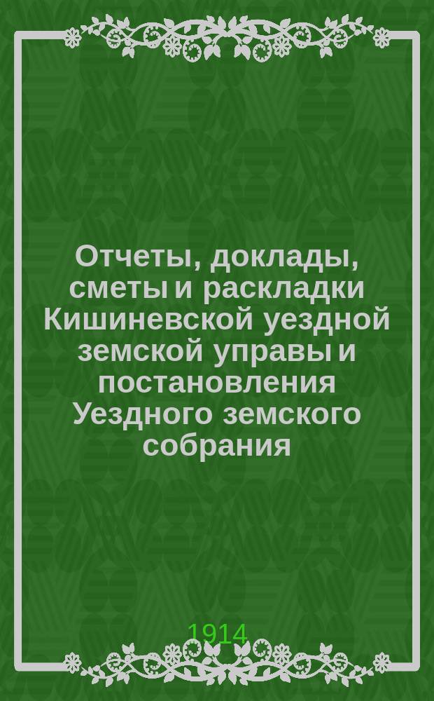 Отчеты, доклады, сметы и раскладки Кишиневской уездной земской управы и постановления Уездного земского собрания ... XXXXV очередной сессии [1913 года]. Ч. 1