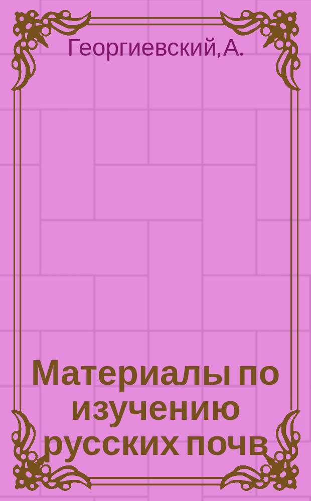 Материалы по изучению русских почв : Вып. 1. Вып. 4 : [К вопросу о подзоле. Исследования естественных видов перегноя и их влияния на растительность и почву : Реферат Г. Танфильева. Анализы доцента Туксен к работе д-ра П. Мюллера. Опыты для решения вопроса о наилучшем сохранении влаги в почве. Прибор для определения порозности и влагоемкости почв. Анализы сталактитов Старо-Ладожской крепости. Химический анализ и физические свойства двух почв