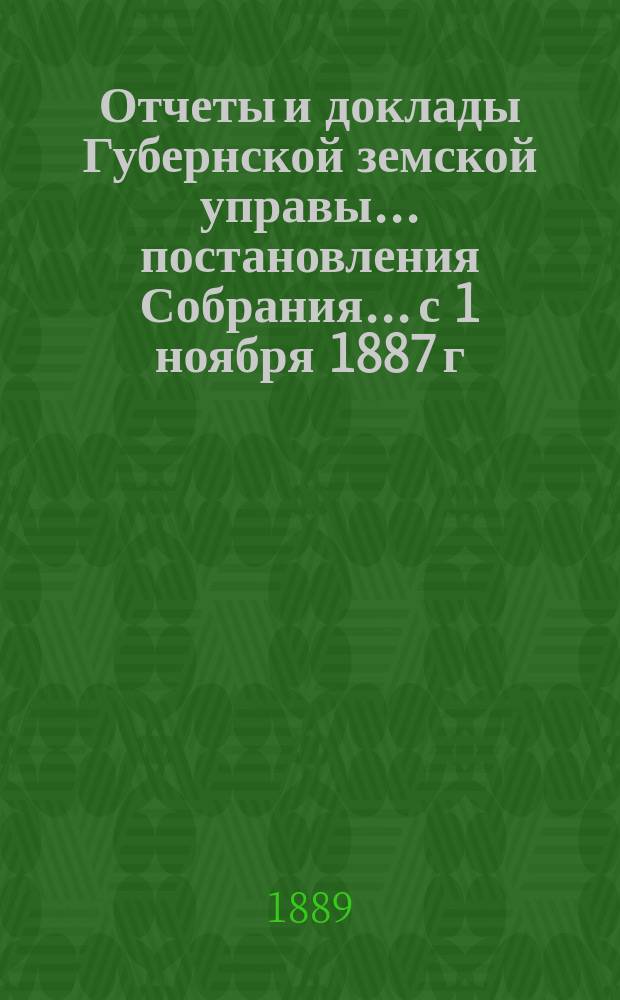 Отчеты и доклады Губернской земской управы... постановления Собрания... [с 1 ноября 1887 г. по 1 ноября 1888 года] : [с 1 ноября 1887 г. по 1 ноября 1888 года] и постановления... XX очередного созыва 1888 года