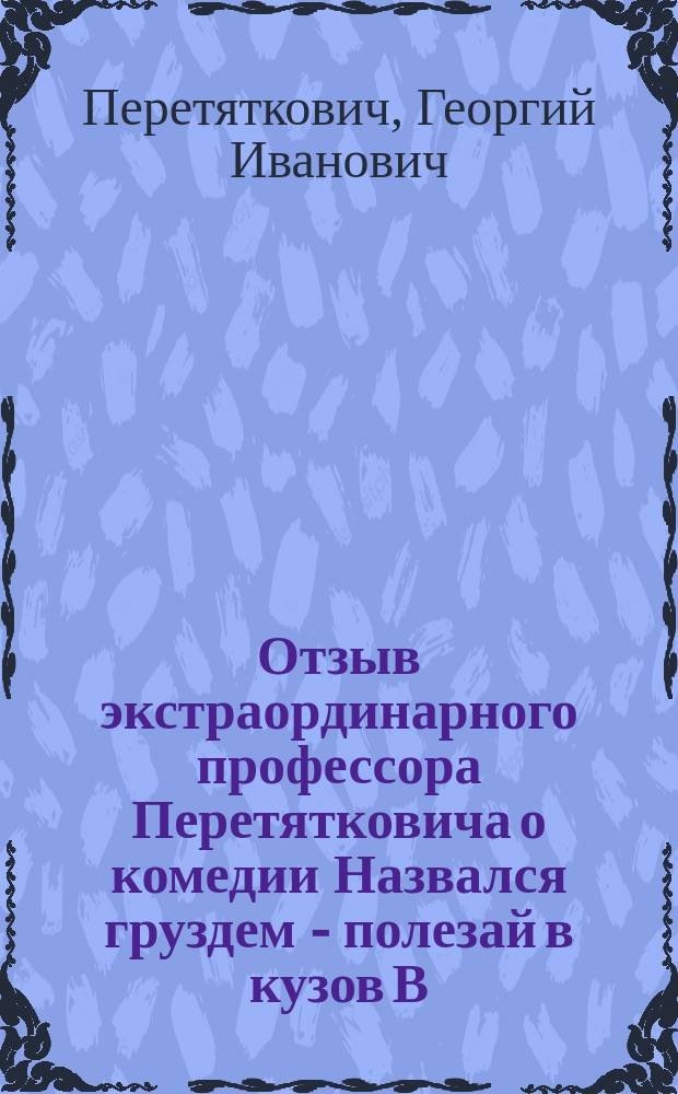 Отзыв экстраординарного профессора Перетятковича о комедии Назвался груздем - полезай в кузов [В.П. Желиховской]