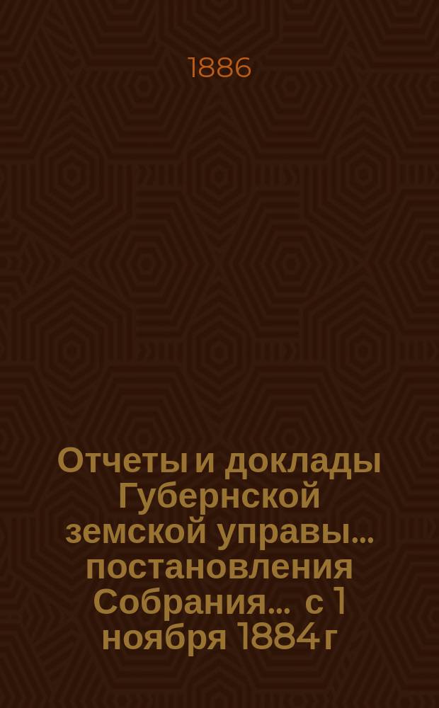 Отчеты и доклады Губернской земской управы ... постановления Собрания ... [с 1 ноября 1884 г. по 1 ноября 1885 года] : [с 1 ноября 1884 г. по 1 ноября 1885 года] и постановления ... XVII очередного созыва 1886 года
