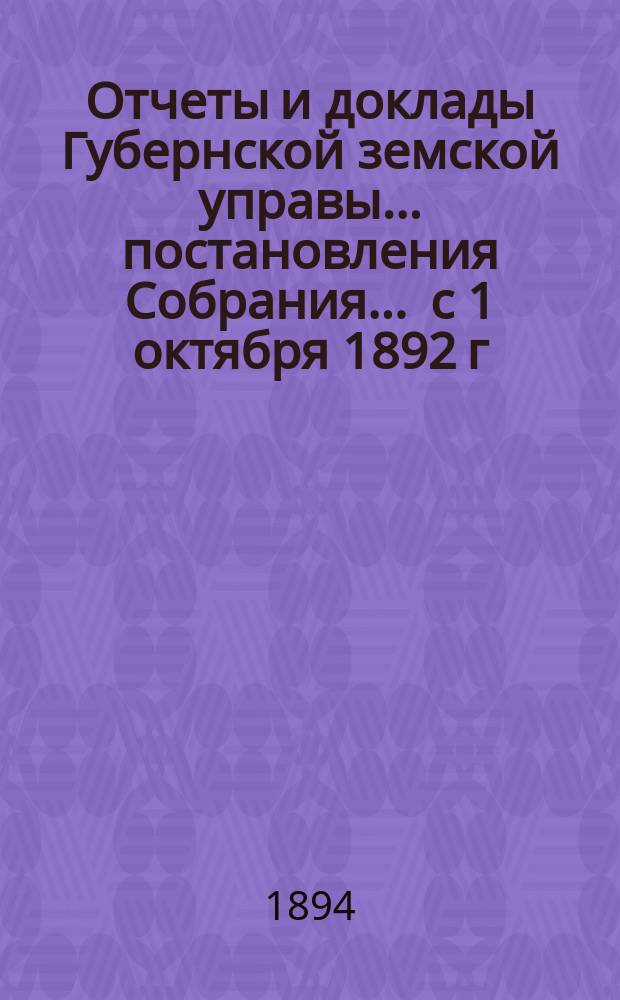 Отчеты и доклады Губернской земской управы ... постановления Собрания ... [с 1 октября 1892 г. по 1 октября 1893 года] : [с 1 октября 1892 г. по 1 октября 1893 года] и постановления ... чрезвычайного ... 14-го сентября 1893 года и XXV очередного созыва [1894 года]