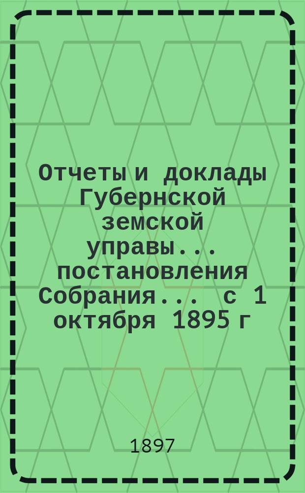Отчеты и доклады Губернской земской управы ... постановления Собрания ... с 1 октября 1895 г. по 1 октября 1896 года XXVIII очередной сессии в 1897 году : [Доклады и журналы] чрезвычайного ... собрания 17-го июня 1896 года