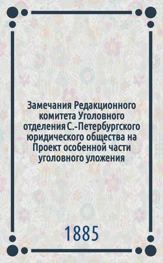 Замечания Редакционного комитета Уголовного отделения С.-Петербургского юридического общества на Проект особенной части уголовного уложения : Прил. к протоколам Уголовного отд-ния