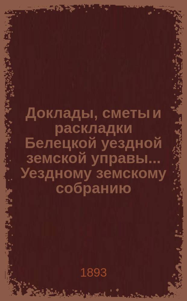 Доклады, сметы и раскладки Белецкой уездной земской управы... Уездному земскому собранию... XXIV-му очередному созыва 1892 года : XXIV-му очередному созыва 1892 года и постановления XXIV очередного... собрания