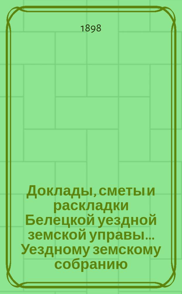 Доклады, сметы и раскладки Белецкой уездной земской управы... Уездному земскому собранию... XXIX очередного... созыва 1897 года