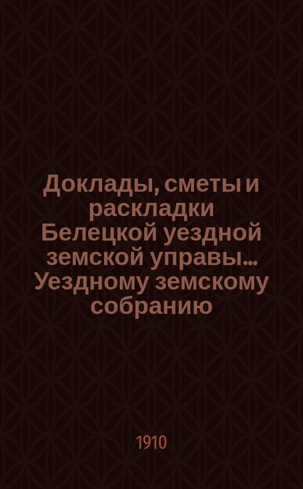 Доклады, сметы и раскладки Белецкой уездной земской управы... Уездному земскому собранию... XLII-му очередному созыва 1910 года : XLII-му очередному созыва 1910 года, и постановления собрания