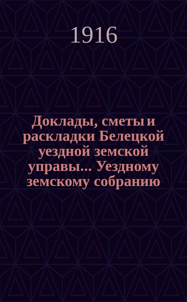 Доклады, сметы и раскладки Белецкой уездной земской управы... Уездному земскому собранию... 47-му очередному... созыва 1915 года : 47-му очередному... созыва 1915 года и постановления собрания