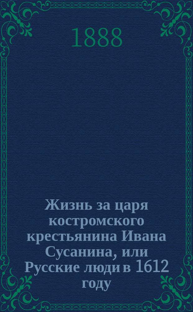 Жизнь за царя костромского крестьянина Ивана Сусанина, или Русские люди в 1612 году : Повесть сост. по ист. данным и драме "Борис Годунов" Пушкина