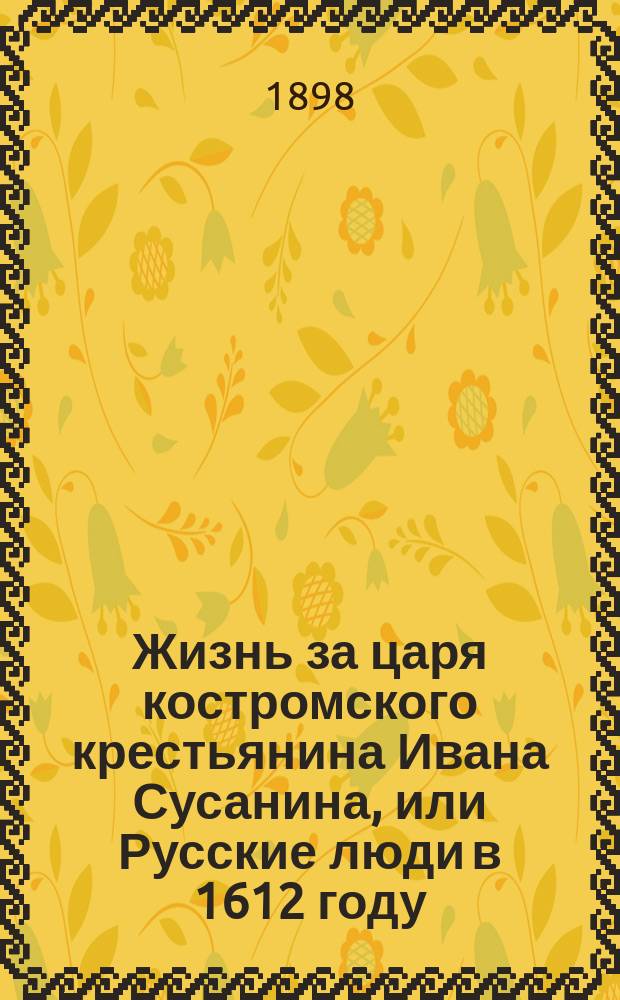 Жизнь за царя костромского крестьянина Ивана Сусанина, или Русские люди в 1612 году : Повесть сост. по ист. данным и драме "Борис Годунов" Пушкина