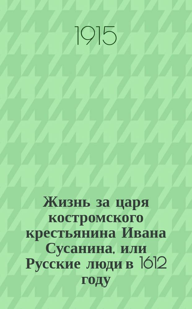 Жизнь за царя костромского крестьянина Ивана Сусанина, или Русские люди в 1612 году : Повесть сост. по ист. данным и драме "Борис Годунов" Пушкина