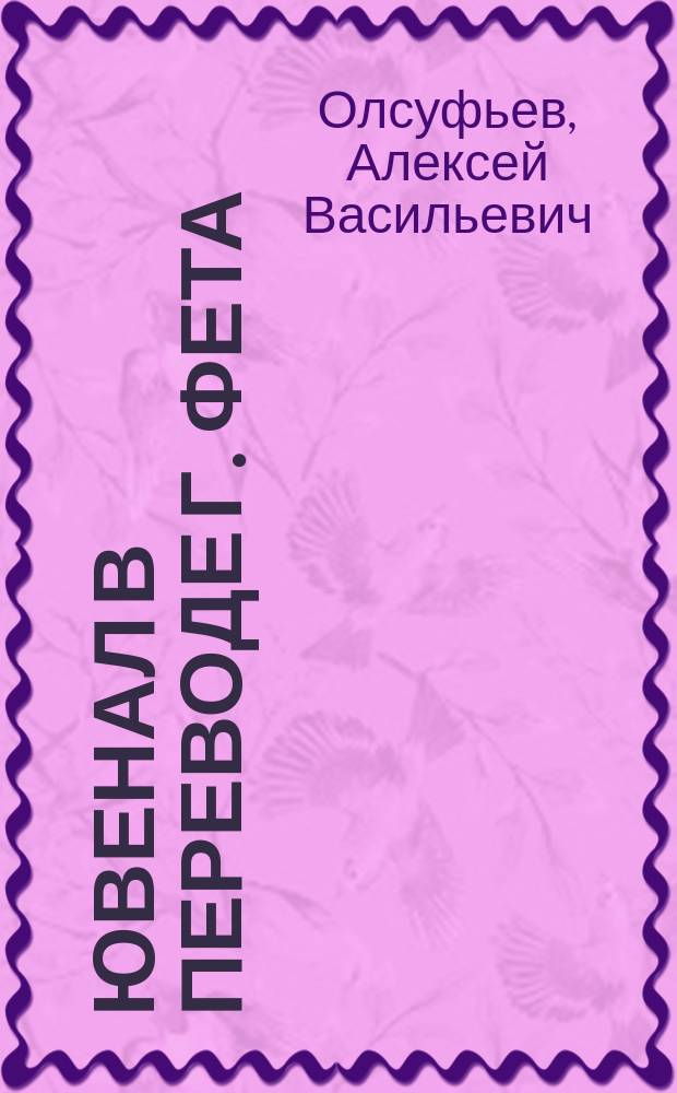 Ювенал в переводе г. Фета : Д. Юния Ювенала Сатиры. В пер. и с объясн. А. Фета. М. 1885