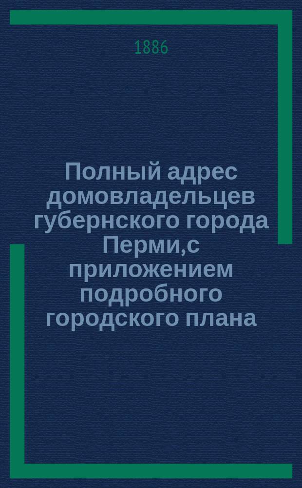 Полный адрес домовладельцев губернского города Перми, с приложением подробного городского плана