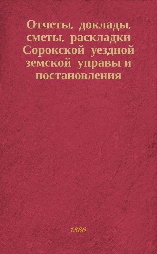Отчеты, доклады, сметы, раскладки Сорокской уездной земской управы и постановления... Уездного земского собрания... XVII-го очередного... созыва 1885 года