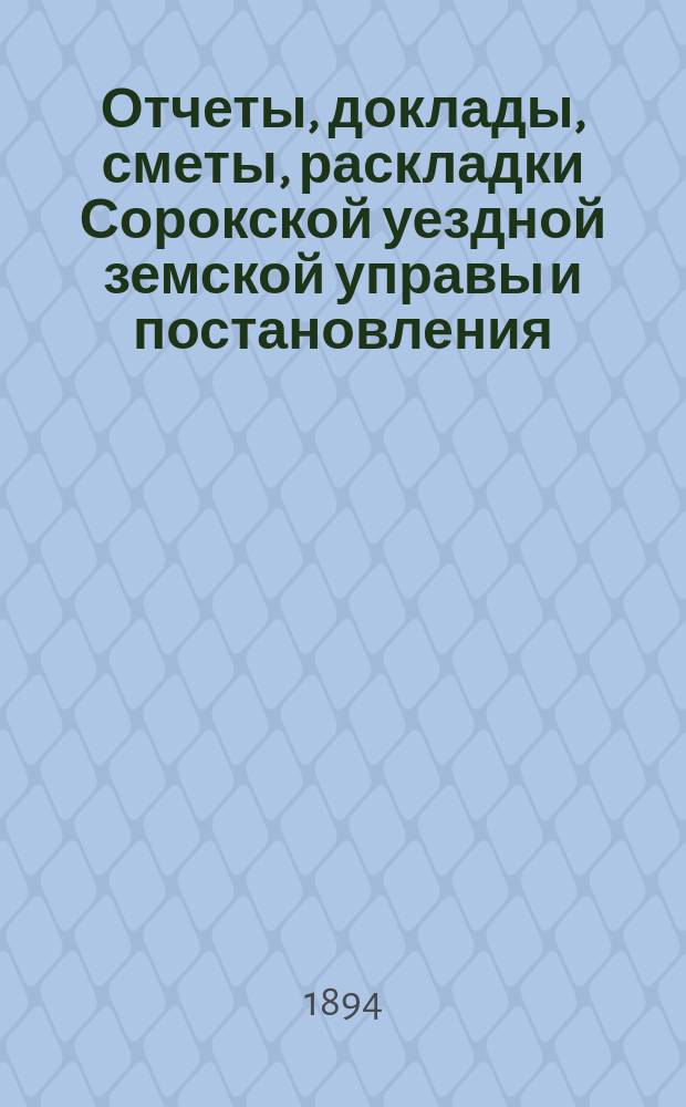 Отчеты, доклады, сметы, раскладки Сорокской уездной земской управы и постановления... Уездного земского собрания... XXV очередного... созыва 1893 года