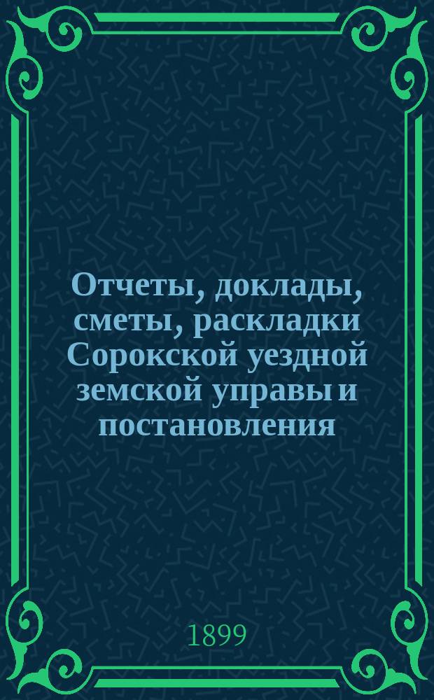 Отчеты, доклады, сметы, раскладки Сорокской уездной земской управы и постановления... Уездного земского собрания... XXX очередного... созыва 1898 года