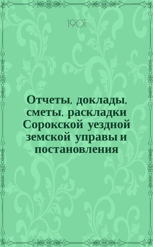 Отчеты, доклады, сметы, раскладки Сорокской уездной земской управы и постановления... Уездного земского собрания... XXXII очередного... созыва 1900 года