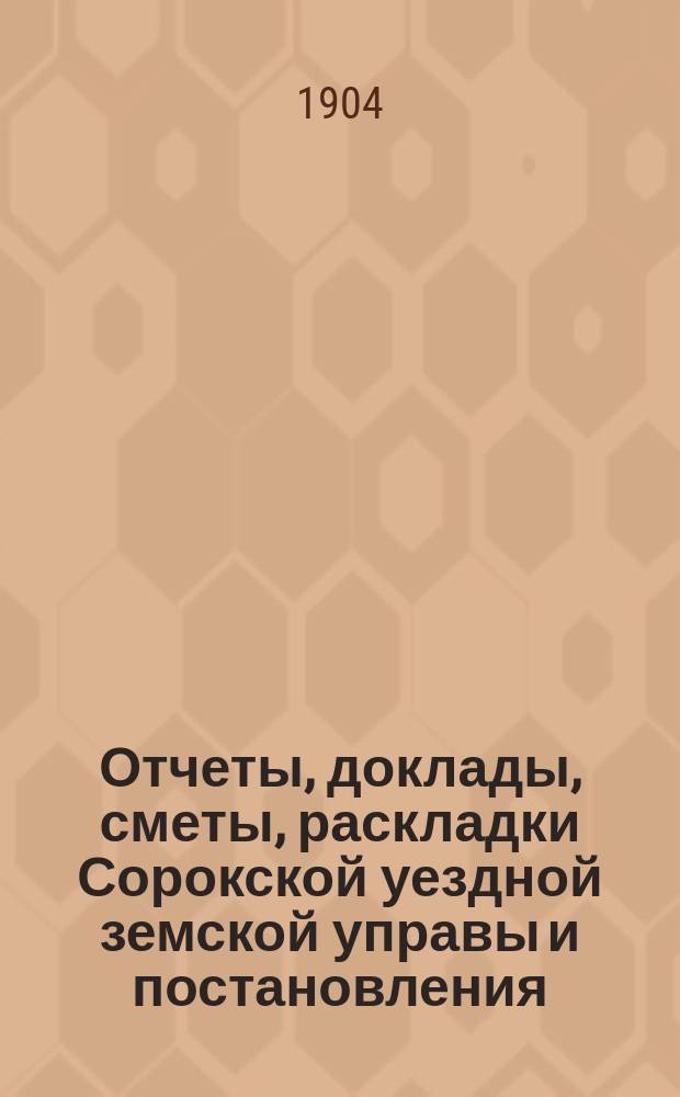 Отчеты, доклады, сметы, раскладки Сорокской уездной земской управы и постановления... Уездного земского собрания... XXXV очередного... созыва 1903 года