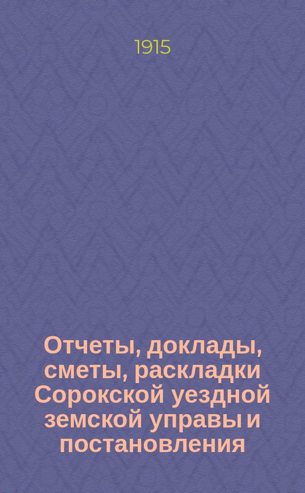 Отчеты, доклады, сметы, раскладки Сорокской уездной земской управы и постановления... Уездного земского собрания... 46-го очередного... созыва 1914 года