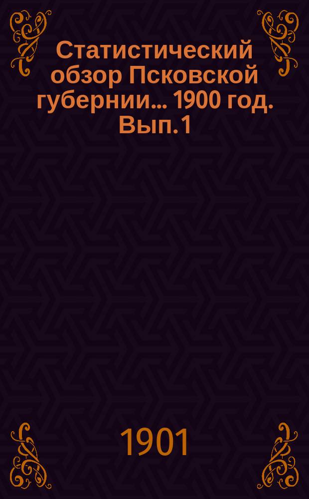 Статистический обзор Псковской губернии... 1900 год. Вып. 1 : Естественные и производительные силы губернии и экономическая деятельность ее населения
