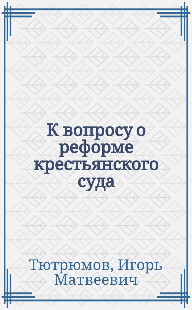 К вопросу о реформе крестьянского суда : (Григорий Бразоль. Об упразднении волостных и сельских судов. Замена их мировыми судебными учреждениями. Харьков. 1886 г.)