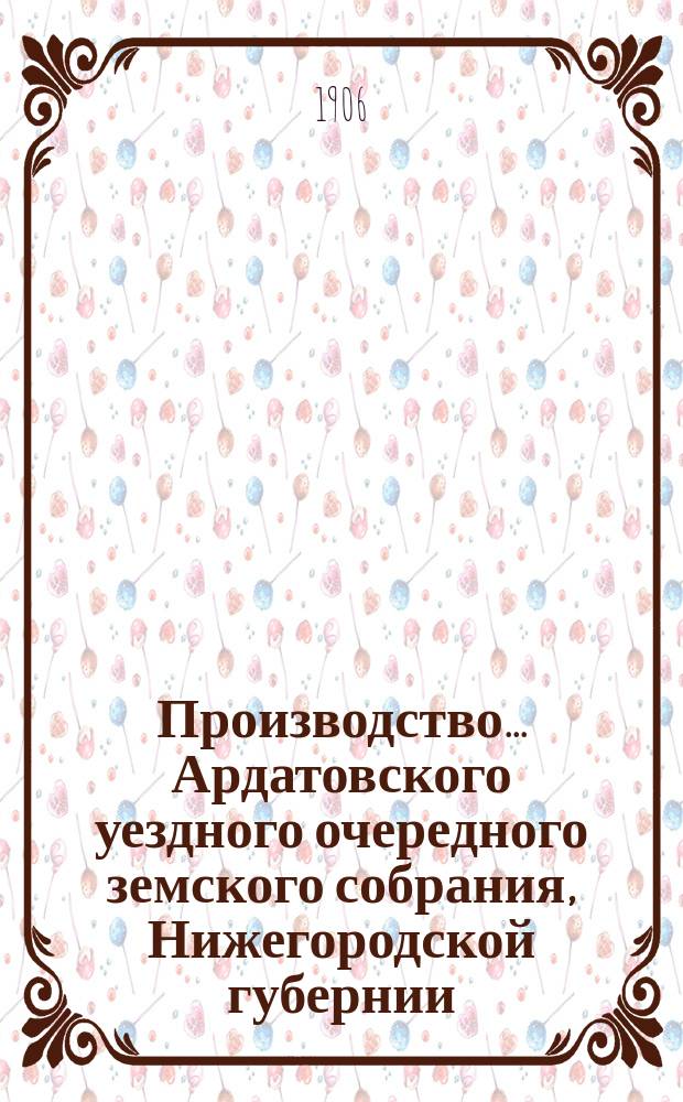 Производство ... Ардатовского уездного очередного земского собрания, Нижегородской губернии ... [41-го] ... 6-9 октября 1905 г. : [41-го] ... 6-9 октября 1905 г. и чрезвычайного 31 января 1906 года, со сметою и раскладкою на 1906 г. и журналами Врачебного совета за 1905 год