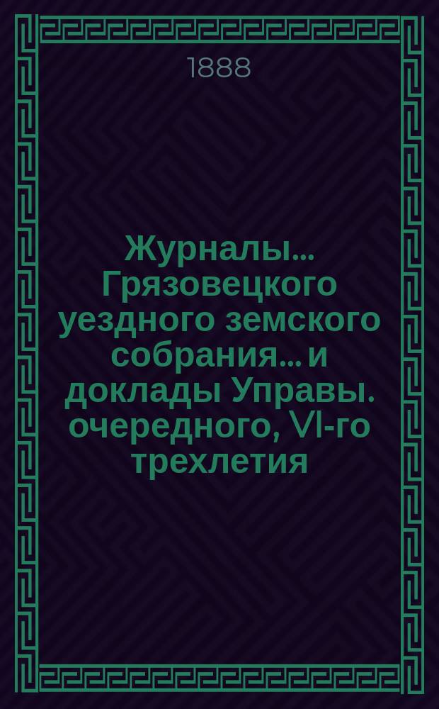 Журналы... Грязовецкого уездного земского собрания... и доклады Управы. очередного, VI-го трехлетия, 3-й очередной сессии 1887 года...