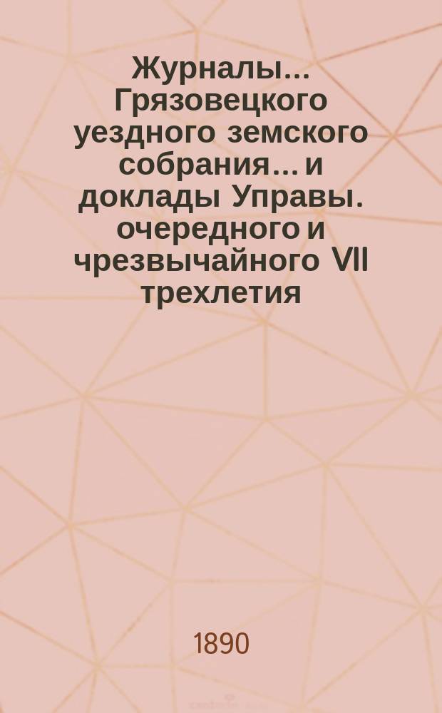 Журналы... Грязовецкого уездного земского собрания... и доклады Управы. очередного и чрезвычайного VII трехлетия, в 1889 и 1890 годах...